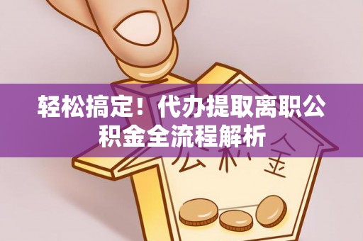 郫县轻松搞定！代办提取离职公积金全流程解析