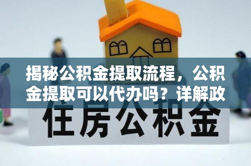郫县揭秘公积金提取流程，公积金提取可以代办吗？详解政策与实操技巧