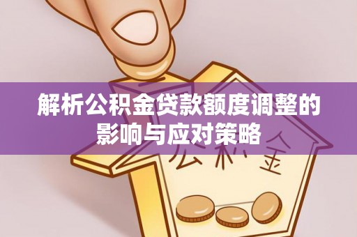 郫县解析公积金贷款额度调整的影响与应对策略