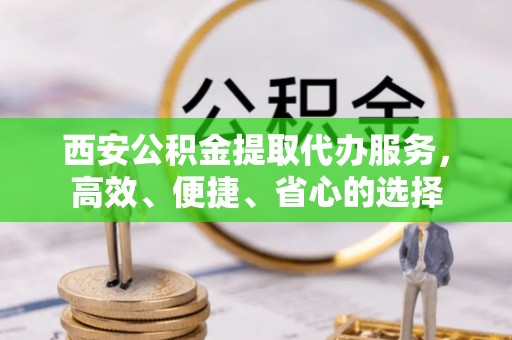 郫县西安公积金提取代办服务，高效、便捷、省心的选择