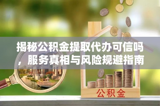 郫县揭秘公积金提取代办可信吗，服务真相与风险规避指南