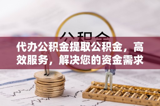 郫县代办公积金提取公积金，高效服务，解决您的资金需求