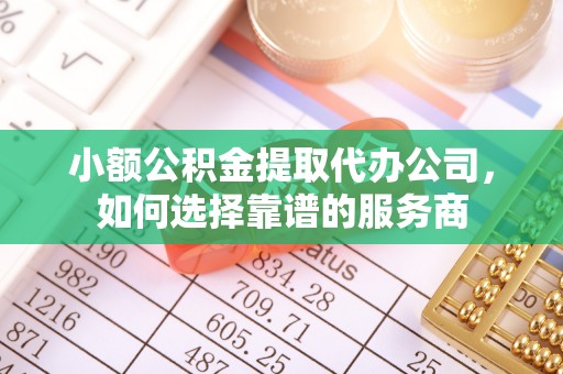 郫县小额公积金提取代办公司，如何选择靠谱的服务商