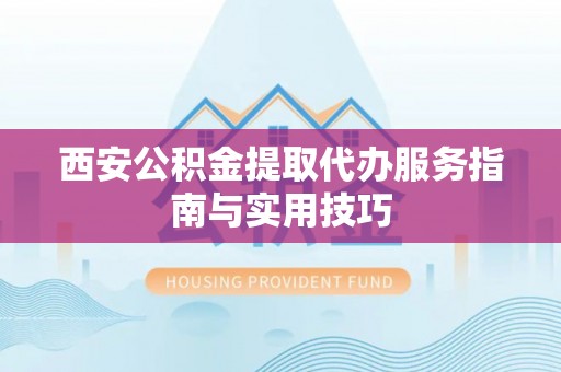 郫县西安公积金提取代办服务指南与实用技巧