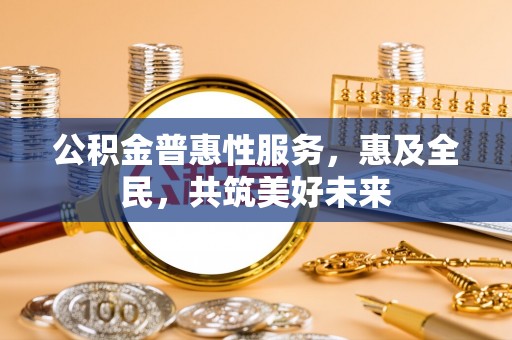 郫县公积金普惠性服务，惠及全民，共筑美好未来