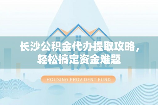 郫县长沙公积金代办提取攻略，轻松搞定资金难题