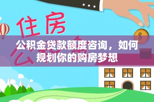 郫县公积金贷款额度咨询，如何规划你的购房梦想