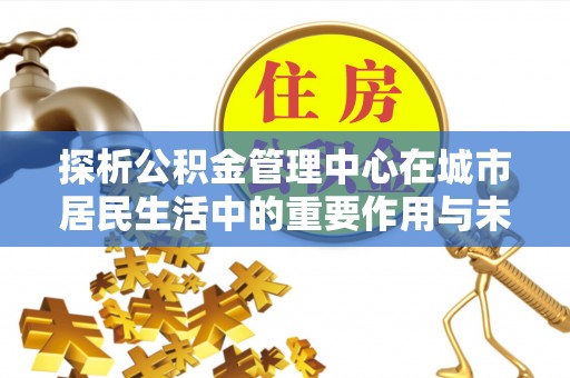 郫县探析公积金管理中心在城市居民生活中的重要作用与未来发展趋势