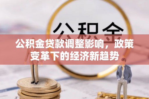 郫县公积金贷款调整影响，政策变革下的经济新趋势