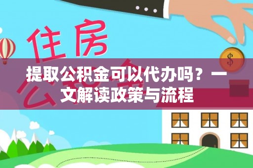 郫县提取公积金可以代办吗？一文解读政策与流程
