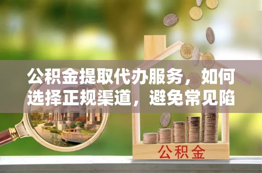 郫县公积金提取代办服务，如何选择正规渠道，避免常见陷阱