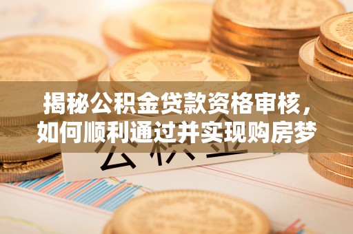 郫县揭秘公积金贷款资格审核，如何顺利通过并实现购房梦想
