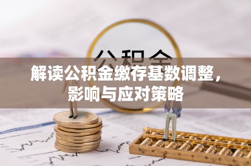 郫县解读公积金缴存基数调整，影响与应对策略
