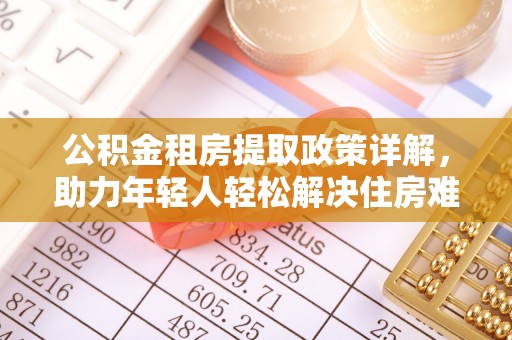 郫县公积金租房提取政策详解，助力年轻人轻松解决住房难题