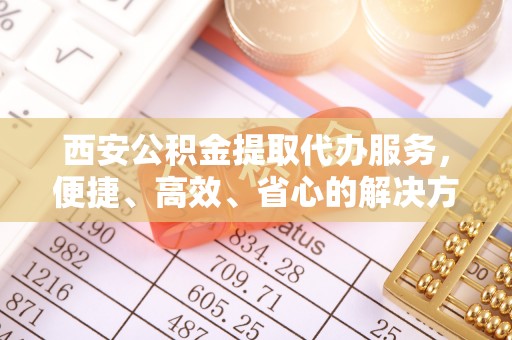 郫县西安公积金提取代办服务，便捷、高效、省心的解决方案