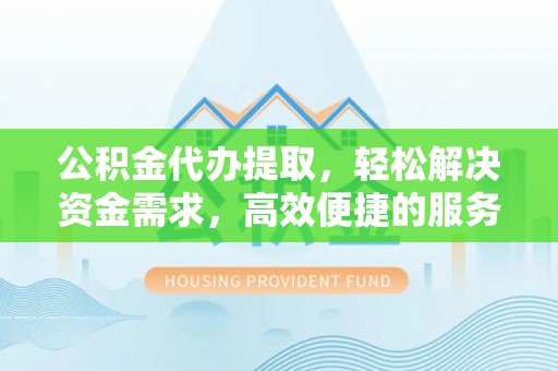 郫县公积金代办提取，轻松解决资金需求，高效便捷的服务选择