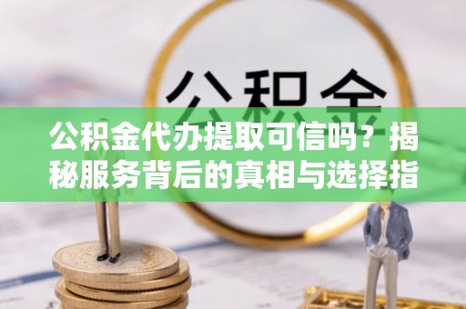 郫县公积金代办提取可信吗？揭秘服务背后的真相与选择指南