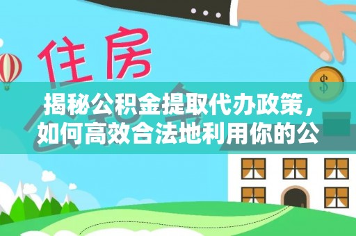 郫县揭秘公积金提取代办政策，如何高效合法地利用你的公积金