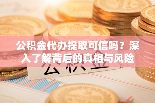 郫县公积金代办提取可信吗？深入了解背后的真相与风险