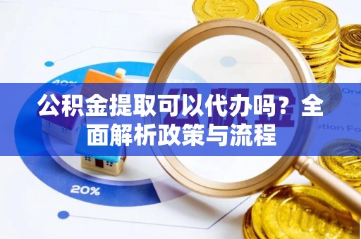 郫县公积金提取可以代办吗？全面解析政策与流程