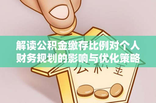 郫县解读公积金缴存比例对个人财务规划的影响与优化策略