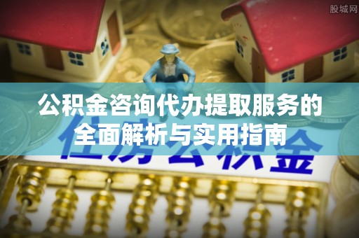 郫县公积金咨询代办提取服务的全面解析与实用指南