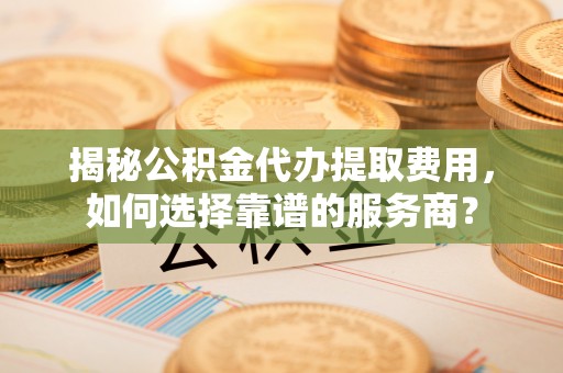 郫县揭秘公积金代办提取费用，如何选择靠谱的服务商？