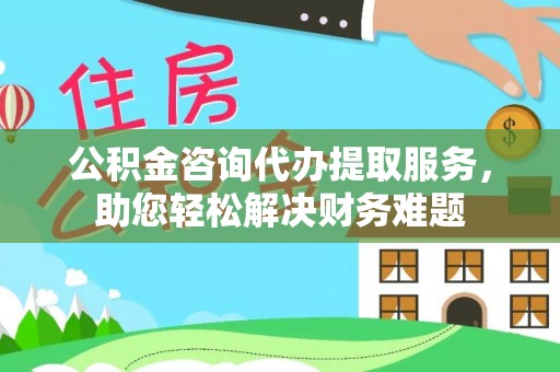 郫县公积金咨询代办提取服务，助您轻松解决财务难题
