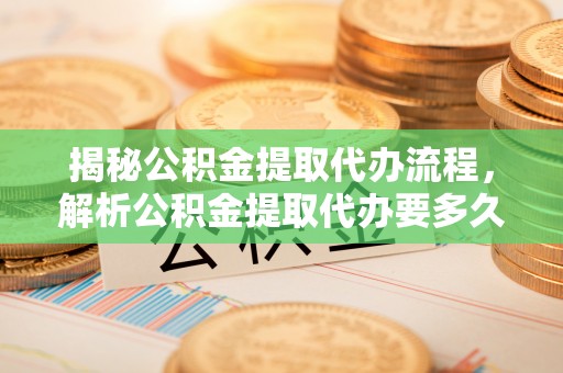 郫县揭秘公积金提取代办流程，解析公积金提取代办要多久的真相