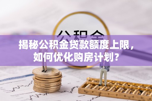 郫县揭秘公积金贷款额度上限，如何优化购房计划？