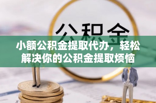 郫县小额公积金提取代办，轻松解决你的公积金提取烦恼
