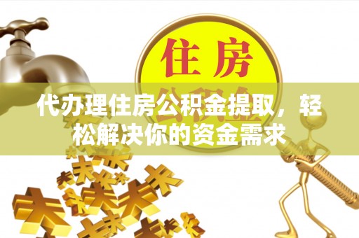 郫县代办理住房公积金提取，轻松解决你的资金需求