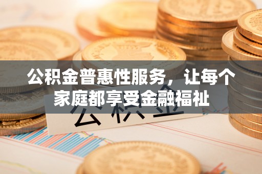 郫县公积金普惠性服务，让每个家庭都享受金融福祉