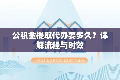 郫县公积金提取代办要多久？详解流程与时效
