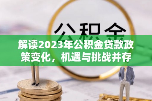 郫县解读2023年公积金贷款政策变化，机遇与挑战并存