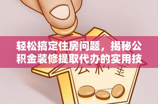 郫县轻松搞定住房问题，揭秘公积金装修提取代办的实用技巧