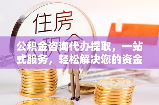郫县公积金咨询代办提取，一站式服务，轻松解决您的资金需求