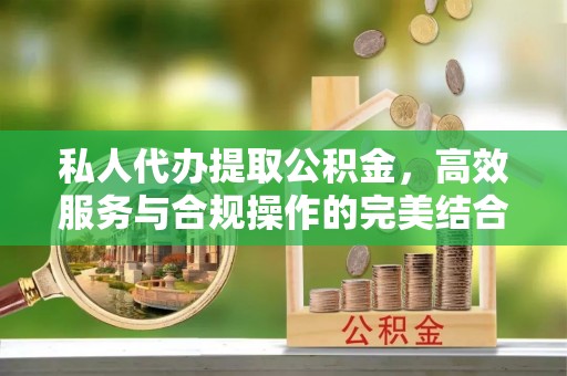 郫县私人代办提取公积金，高效服务与合规操作的完美结合