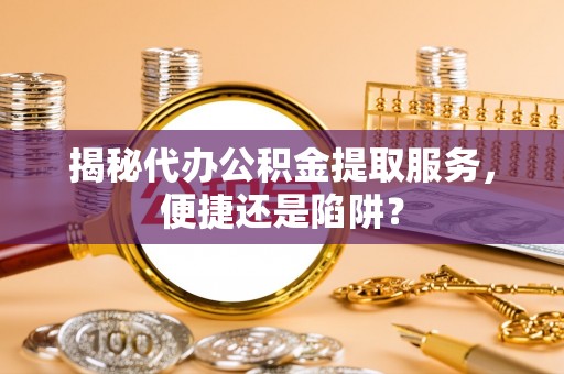 郫县揭秘代办公积金提取服务，便捷还是陷阱？