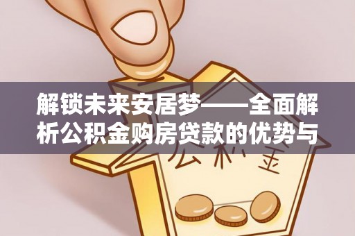 郫县解锁未来安居梦——全面解析公积金购房贷款的优势与策略