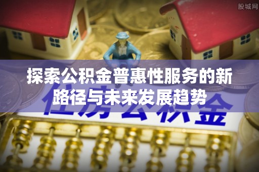 郫县探索公积金普惠性服务的新路径与未来发展趋势