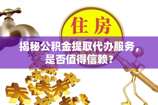 郫县揭秘公积金提取代办服务，是否值得信赖？