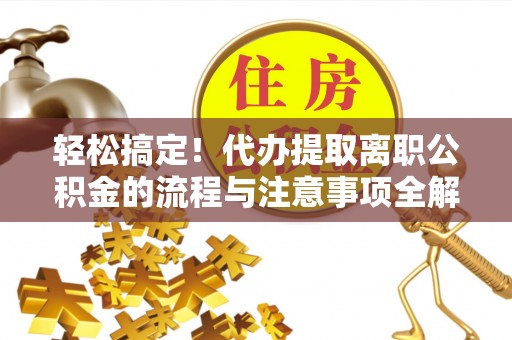 郫县轻松搞定！代办提取离职公积金的流程与注意事项全解析