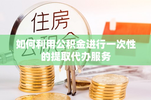 郫县如何利用公积金进行一次性的提取代办服务