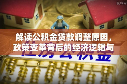 郫县解读公积金贷款调整原因，政策变革背后的经济逻辑与民生影响