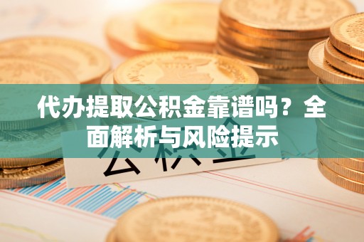 郫县代办提取公积金靠谱吗？全面解析与风险提示